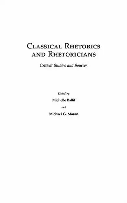 Classical Rhetorics and Rhetoricians: Critical Studies and Sources by Michelle Ballif