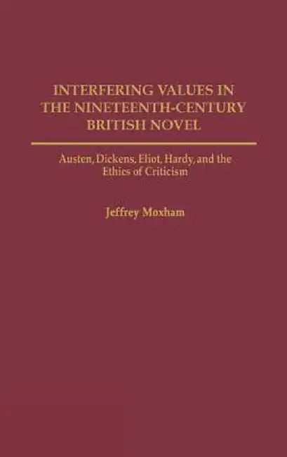 Interfering Values in the Nineteenth-Century British Novel: Austen, Dickens, Eliot, Hardy, and the Ethics of Criticism by Jeffrey Moxham