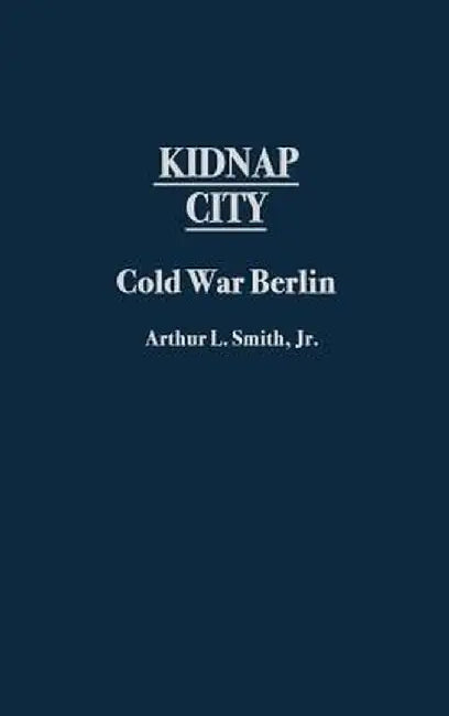 Kidnap City: Cold War Berlin by Arthur Lee Smith