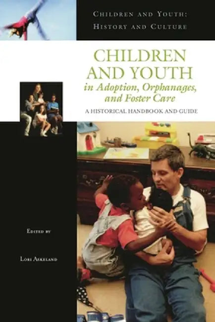 Children and Youth in Adoption, Orphanages, and Foster Care: A Historical Handbook and Guide by Lori Askeland