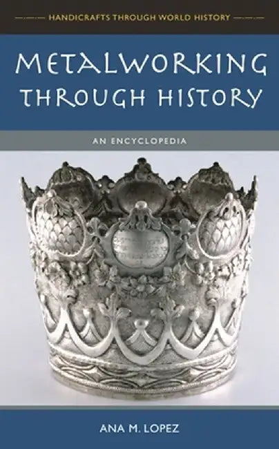 Metalworking Through History: An Encyclopedia by Ana Lopez