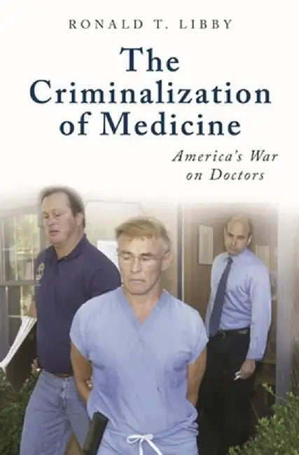 The Criminalization of Medicine: America's War on Doctors by Ronald T. Libby
