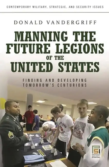 Manning the Future Legions of the United States: Finding and Developing Tomorrow's Centurions by Donald Vandergriff