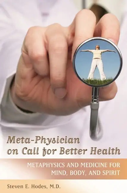 Meta-Physician on Call for Better Health: Metaphysics and Medicine for Mind, Body and Spirit by Steven E. Hodes