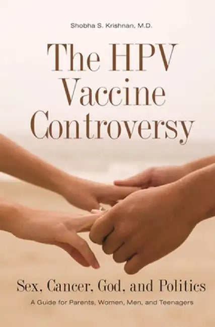 The HPV Vaccine Controversy: Sex, Cancer, God, and Politics: A Guide for Parents, Women, Men, and Teenagers by Shobha S. Krishnan