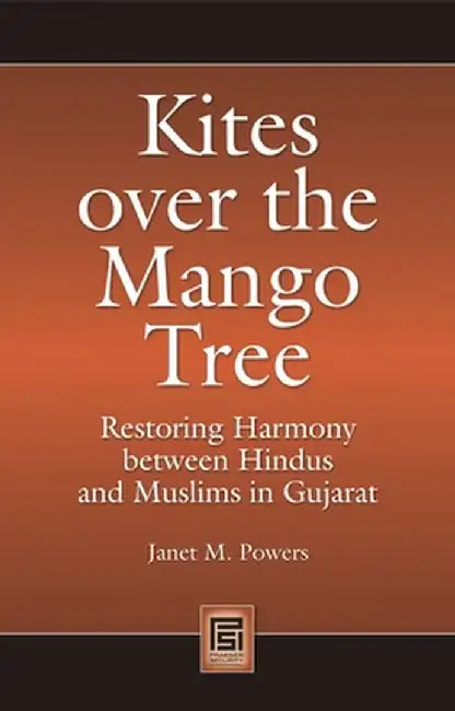 Kites Over the Mango Tree: Restoring Harmony Between Hindus and Muslims in Gujarat by Janet M. Powers