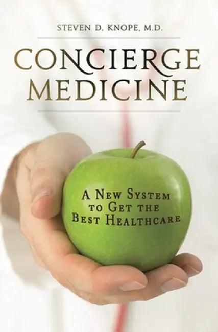 Concierge Medicine: A New System to Get the Best Healthcare by Steven D. Knope