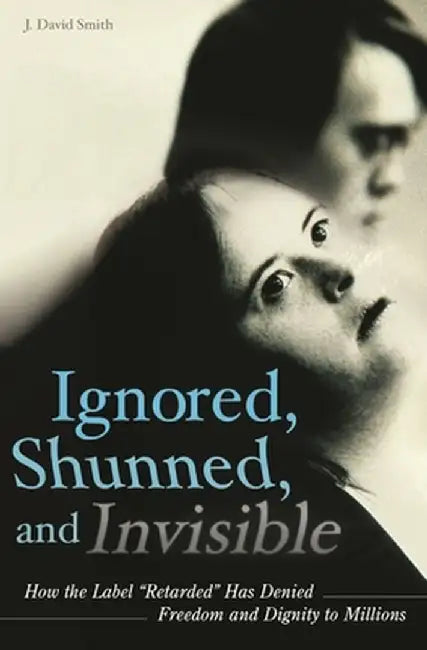 Ignored, Shunned, and Invisible: How the Label "Retarded" Has Denied Freedom and Dignity to Millions by J. David Smith