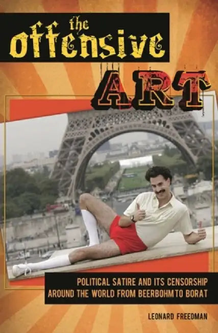 The Offensive Art: Political Satire and Its Censorship Around the World from Beerbohm to Borat by Leonard Freedman