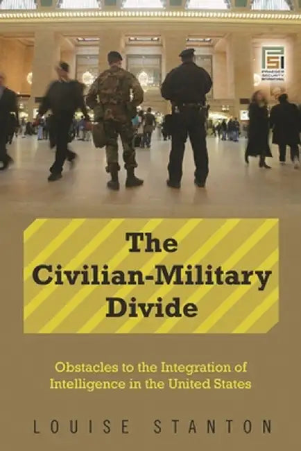 The Civilian-Military Divide: Obstacles to the Integration of Intelligence in the United States by Louise Stanton