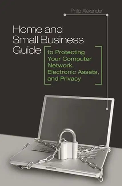 Home and Small Business Guide to Protecting Your Computer Network, Electronic Assets, and Privacy by Philip Alexander