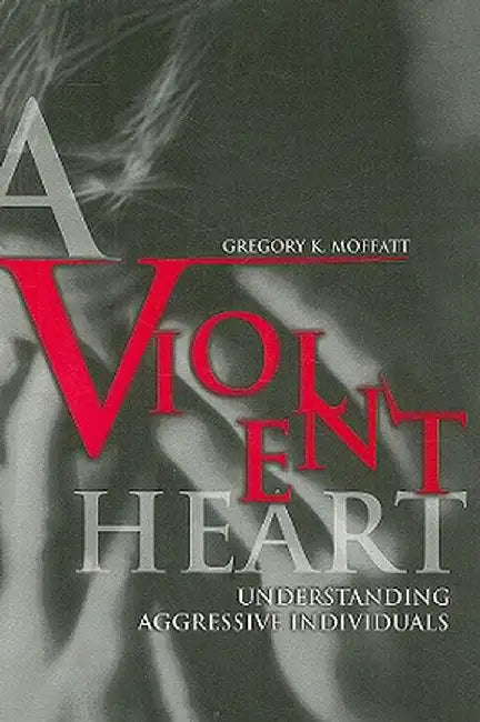 A Violent Heart: Understanding Aggressive Individuals by Gregory K. Moffatt