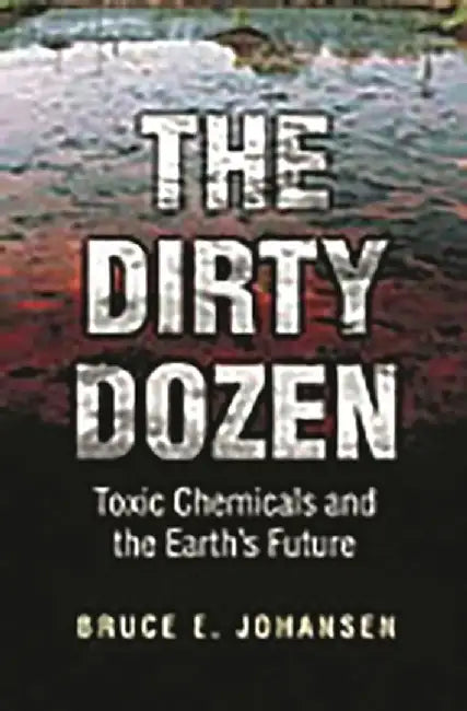 The Dirty Dozen: Toxic Chemicals and the Earth's Future by Bruce E. Johansen