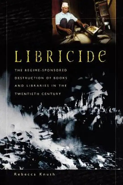 Libricide: The Regime-Sponsored Destruction of Books and Libraries in the Twentieth Century by Rebecca Knuth