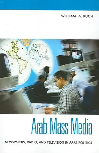 Arab Mass Media: Newspapers, Radio, and Television in Arab Politics by William A. Rugh