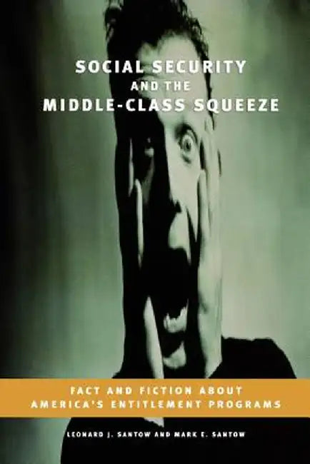 Social Security and the Middle-Class Squeeze: Fact and Fiction about America's Entitlement Programs by Leonard J. Santow