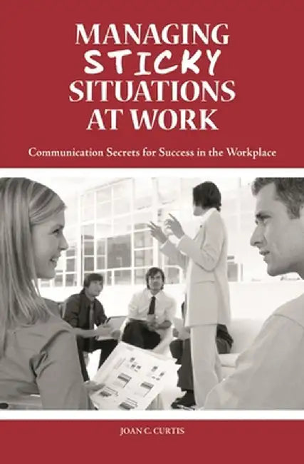 Managing Sticky Situations at Work: Communication Secrets for Success in the Workplace by Joan Curtis