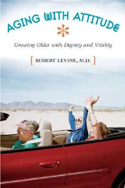 Aging with Attitude: Growing Older with Dignity and Vitality by Robert Levine