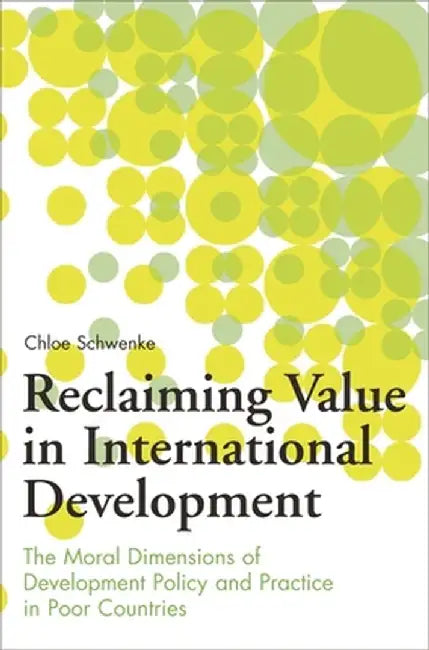 Reclaiming Value in International Development: The Moral Dimensions of Development Policy and Practice in Poor Countries by Chloe Schwenke