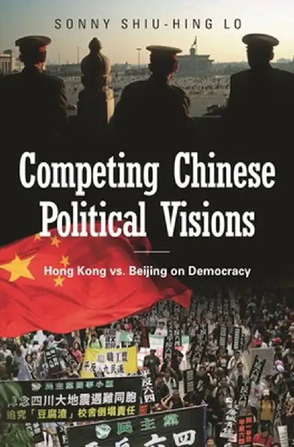 Competing Chinese Political Visions: Hong Kong vs. Beijing on Democracy by Sonny Lo