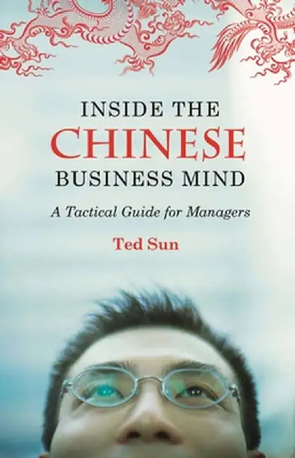 Inside the Chinese Business Mind: A Tactical Guide for Managers by Ted Sun