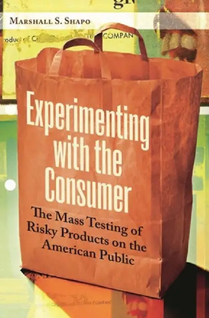 Experimenting with the Consumer: The Mass Testing of Risky Products on the American Public by Marshall S. Shapo