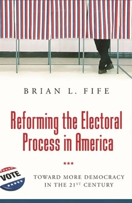 Reforming the Electoral Process in America: Toward More Democracy in the 21st Century by Brian Fife