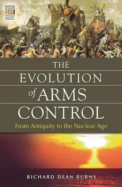 The Evolution of Arms Control: From Antiquity to the Nuclear Age by Richard Burns