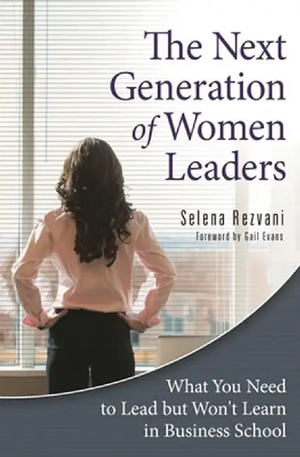 The Next Generation of Women Leaders: What You Need to Lead But Won't Learn in Business School by Selena Rezvani
