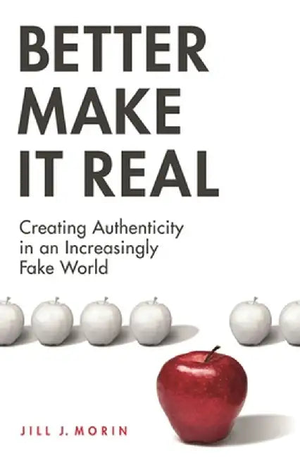 Better Make It Real: Creating Authenticity in an Increasingly Fake World by Jill J. Morin