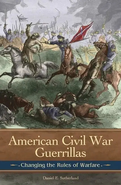 American Civil War Guerrillas: Changing the Rules of Warfare by Daniel Sutherland