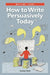 How to Write Persuasively Today by Carolyn Davis