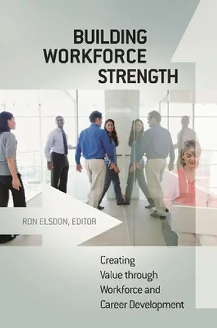 Building Workforce Strength: Creating Value Through Workforce and Career Development by Ron Elsdon