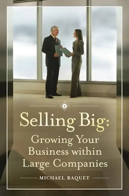 Selling Big: Growing Your Business Within Large Companies by Michael Raquet
