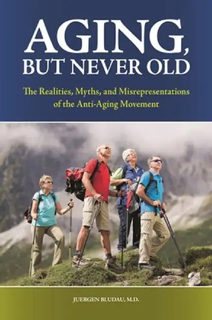 Aging, But Never Old: The Realities, Myths, and Misrepresentations of the Anti-Aging Movement by Juergen Bludau