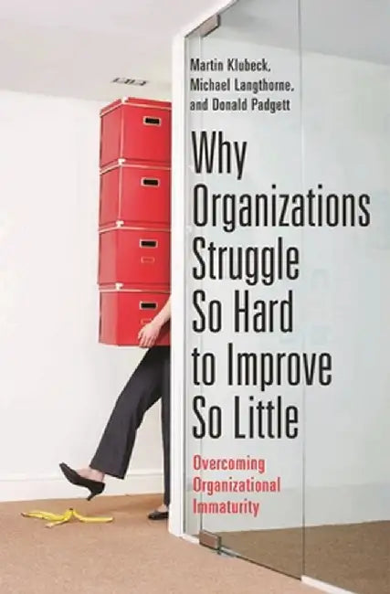 Why Organizations Struggle So Hard to Improve So Little: Overcoming Organizational Immaturity by Martin Klubeck