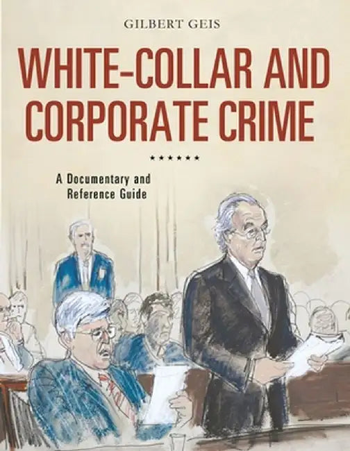 White-Collar and Corporate Crime: A Documentary and Reference Guide by Gilbert Geis