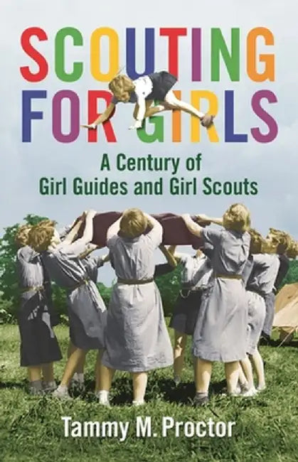 Scouting for Girls: A Century of Girl Guides and Girl Scouts by Tammy Proctor