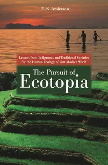 The Pursuit of Ecotopia: Lessons from Indigenous and Traditional Societies for the Human Ecology of Our Modern World by E. Anderson
