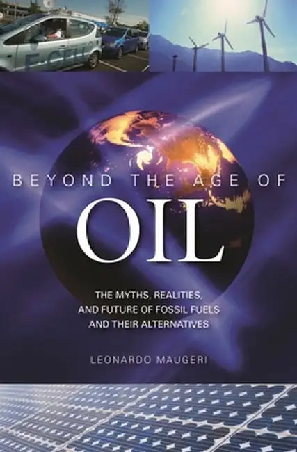 Beyond the Age of Oil: The Myths, Realities, and Future of Fossil Fuels and Their Alternatives by Leonardo Maugeri