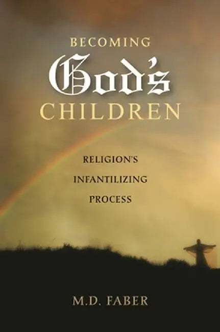 Becoming God's Children: Religion's Infantilizing Process by M. D. Faber