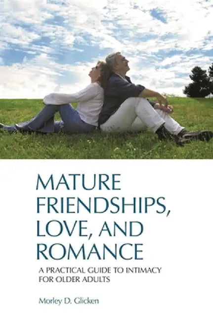 Mature Friendships, Love, and Romance: A Practical Guide to Intimacy for Older Adults by Morley D. Glicken