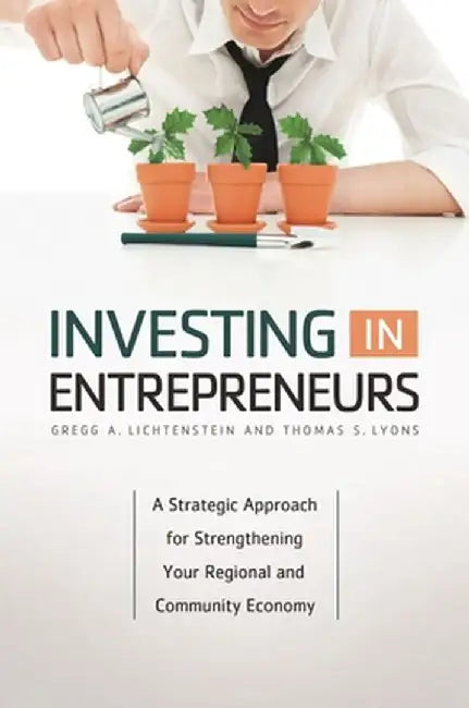 Investing in Entrepreneurs: A Strategic Approach for Strengthening Your Regional and Community Economy by Gregg Lichtenstein