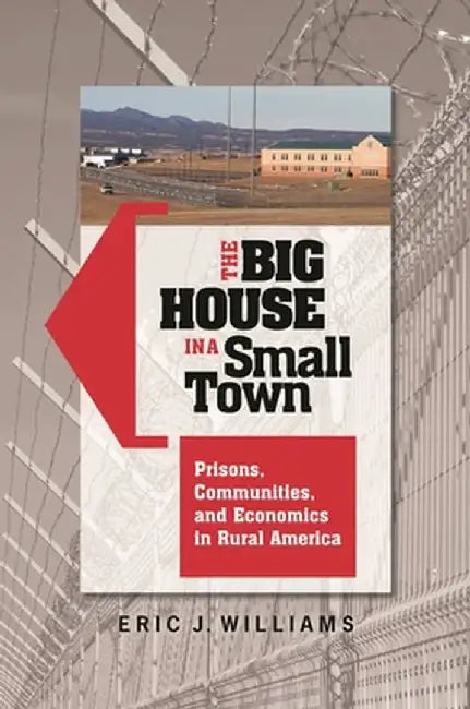 The Big House in a Small Town: Prisons, Communities, and Economics in Rural America by Eric J. Williams