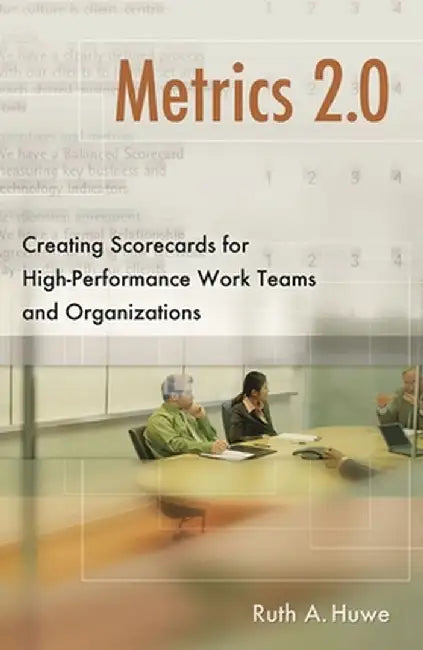 Metrics 2.0: Creating Scorecards for High-Performance Teams and Organizations by Ruth Huwe