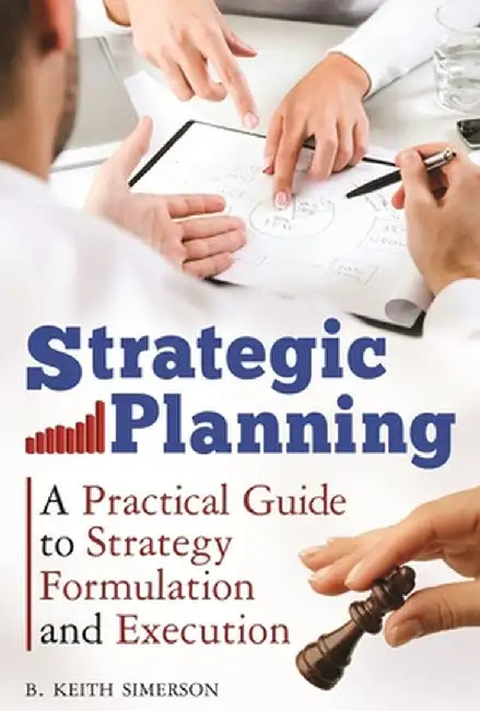 Strategic Planning: A Practical Guide to Strategy Formulation and Execution by B. Keith Simerson
