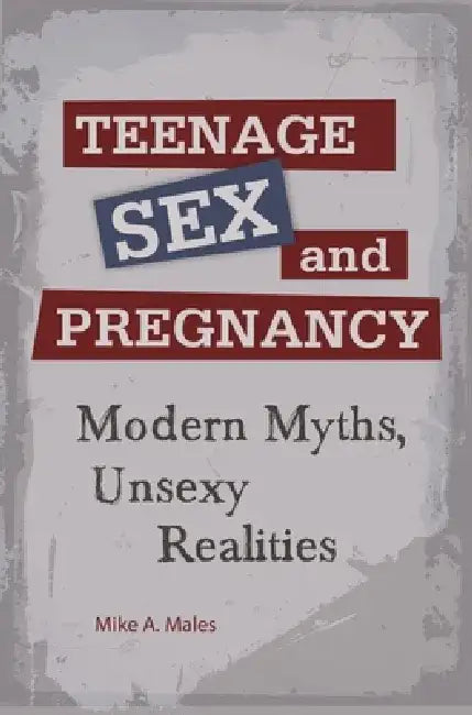 Teenage Sex and Pregnancy: Modern Myths, Unsexy Realities by Mike Males