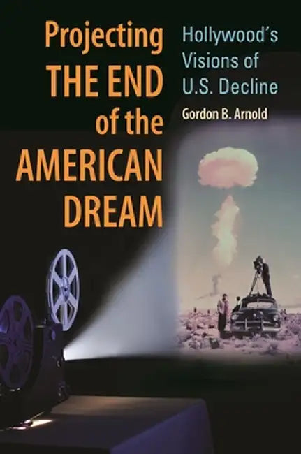 Projecting the End of the American Dream: Hollywood's Visions of U.S. Decline by Gordon Arnold