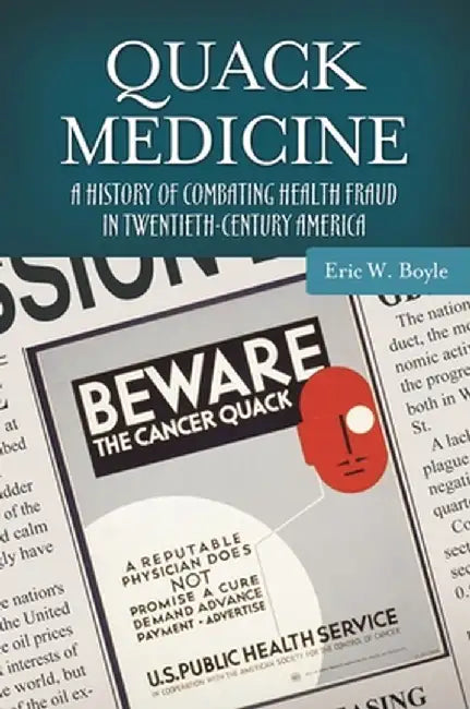 Quack Medicine: A History of Combating Health Fraud in Twentieth-Century America by Eric W. Boyle