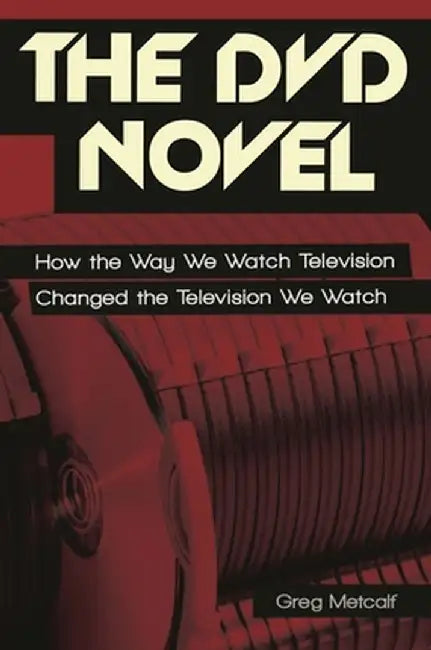 The DVD Novel: How the Way We Watch Television Changed the Television We Watch by Greg Metcalf